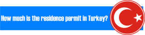 How much is the residence permit in Turkey, How long does it take to get a Turkish residence permit, How can I get permanent residence permit in Turkey